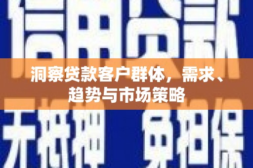 长安洞察贷款客户群体，需求、趋势与市场策略