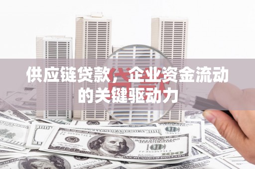 长安供应链贷款，企业资金流动的关键驱动力