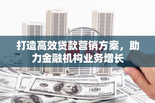 长安打造高效贷款营销方案，助力金融机构业务增长