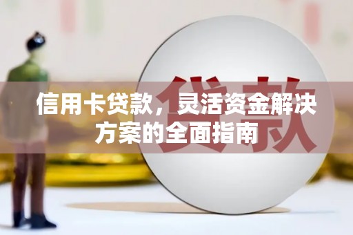 长安信用卡贷款，灵活资金解决方案的全面指南