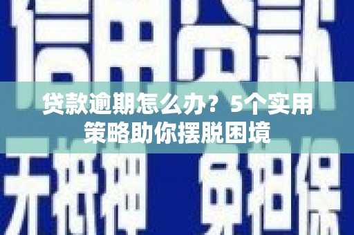 长安贷款逾期怎么办？5个实用策略助你摆脱困境