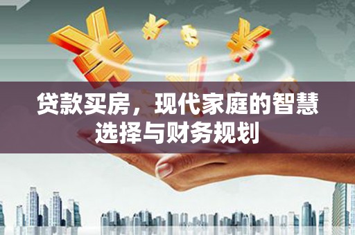 长安贷款买房，现代家庭的智慧选择与财务规划