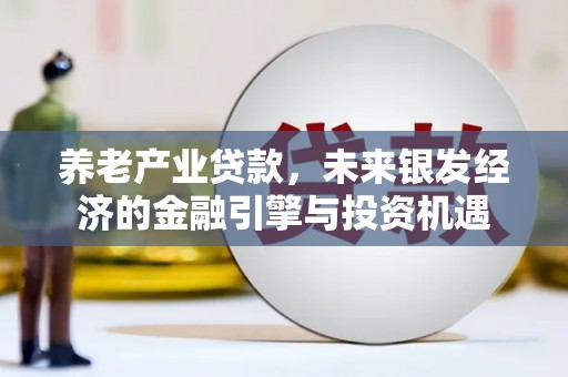 长安养老产业贷款，未来银发经济的金融引擎与投资机遇