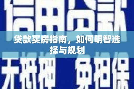 长安贷款买房指南，如何明智选择与规划