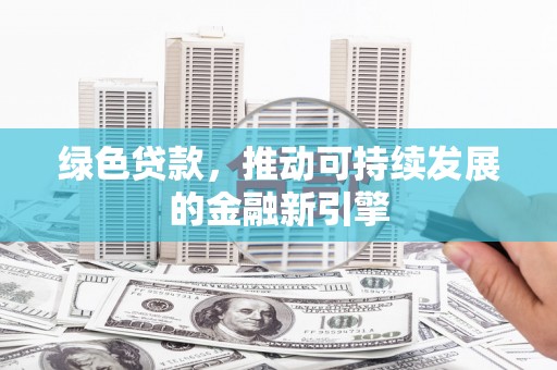 长安绿色贷款，推动可持续发展的金融新引擎