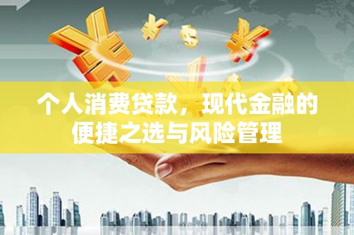 长安个人消费贷款，现代金融的便捷之选与风险管理