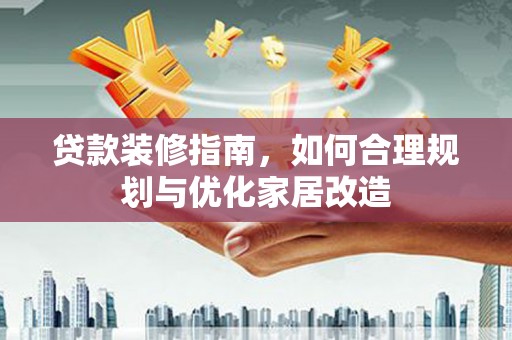 长安贷款装修指南，如何合理规划与优化家居改造