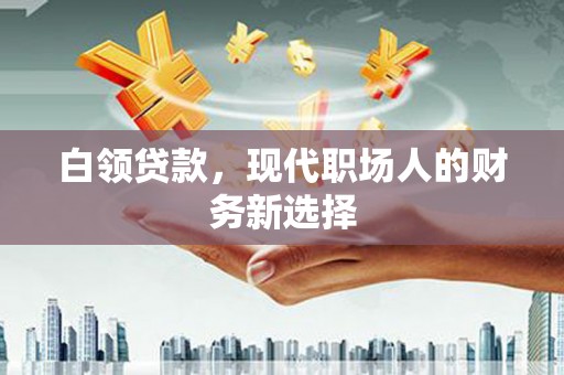 长安白领贷款，现代职场人的财务新选择