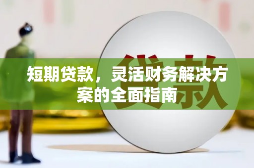 长安短期贷款，灵活财务解决方案的全面指南
