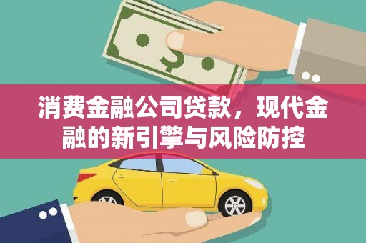 长安消费金融公司贷款，现代金融的新引擎与风险防控