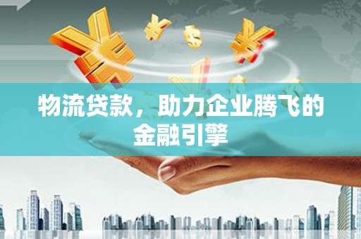 长安物流贷款，助力企业腾飞的金融引擎