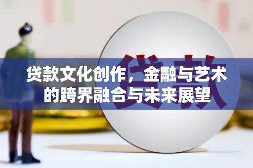 长安贷款文化创作，金融与艺术的跨界融合与未来展望