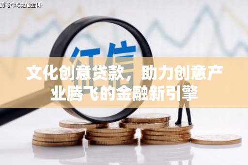 长安文化创意贷款，助力创意产业腾飞的金融新引擎