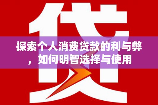 长安探索个人消费贷款的利与弊，如何明智选择与使用