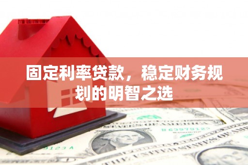 长安固定利率贷款，稳定财务规划的明智之选