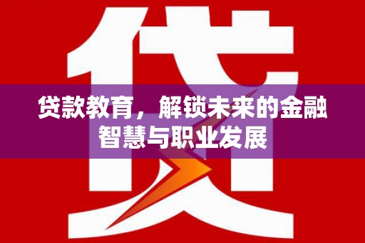 长安贷款教育，解锁未来的金融智慧与职业发展