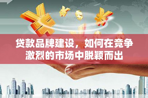 长安贷款品牌建设，如何在竞争激烈的市场中脱颖而出