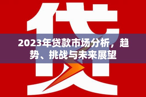 长安2023年贷款市场分析，趋势、挑战与未来展望
