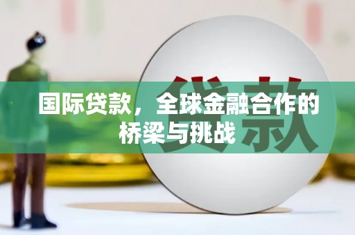 长安国际贷款，全球金融合作的桥梁与挑战