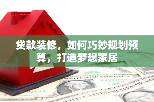 长安贷款装修，如何巧妙规划预算，打造梦想家居