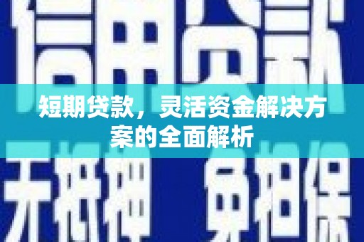长安短期贷款，灵活资金解决方案的全面解析