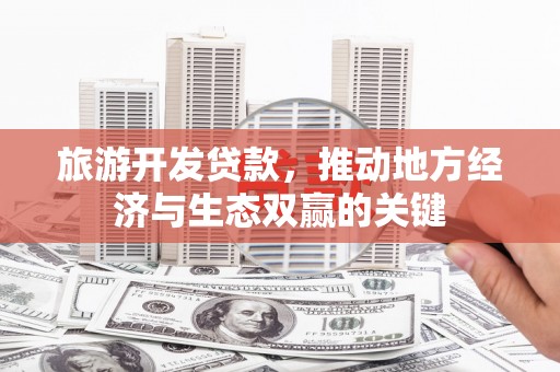 长安旅游开发贷款，推动地方经济与生态双赢的关键