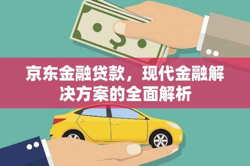 长安京东金融贷款，现代金融解决方案的全面解析