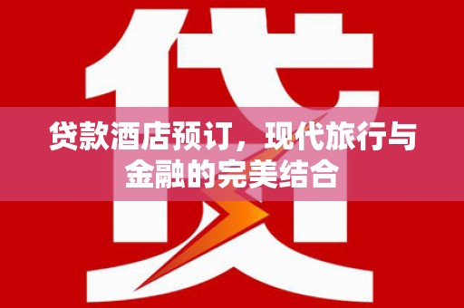 长安贷款酒店预订，现代旅行与金融的完美结合