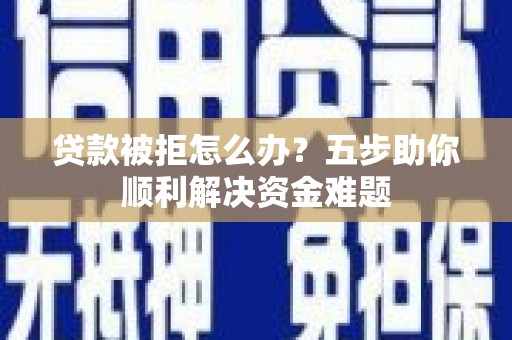 长安贷款被拒怎么办？五步助你顺利解决资金难题