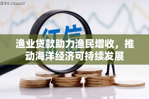 长安渔业贷款助力渔民增收，推动海洋经济可持续发展