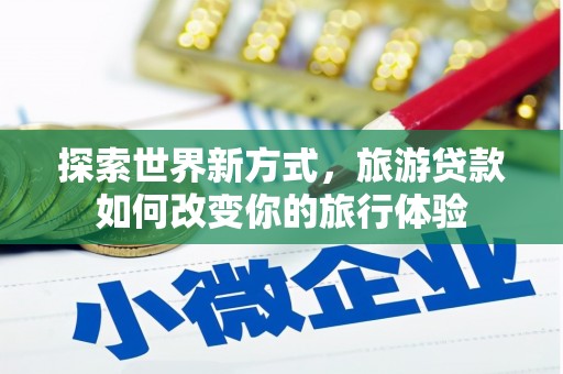 长安探索世界新方式，旅游贷款如何改变你的旅行体验