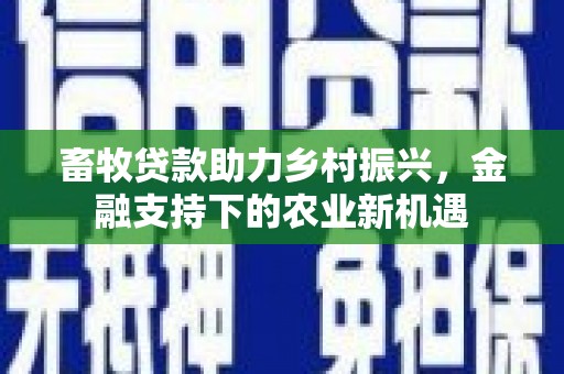 长安畜牧贷款助力乡村振兴，金融支持下的农业新机遇