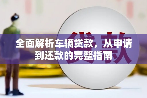 长安全面解析车辆贷款，从申请到还款的完整指南