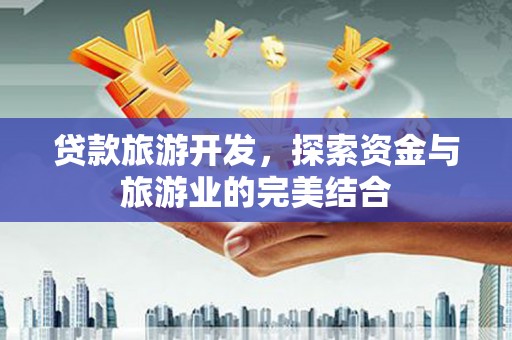 长安贷款旅游开发，探索资金与旅游业的完美结合