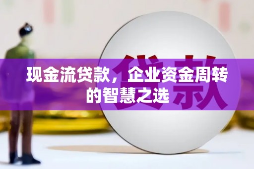 长安现金流贷款，企业资金周转的智慧之选