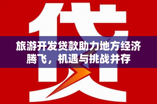 长安旅游开发贷款助力地方经济腾飞，机遇与挑战并存