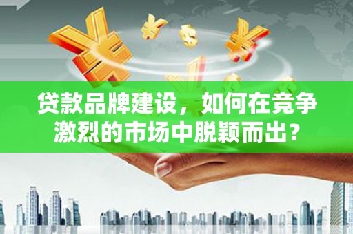 长安贷款品牌建设，如何在竞争激烈的市场中脱颖而出？