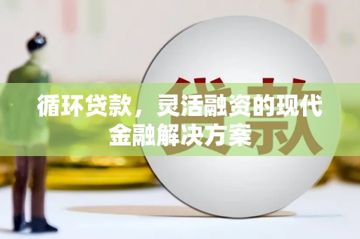 长安循环贷款，灵活融资的现代金融解决方案