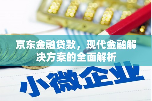 长安京东金融贷款，现代金融解决方案的全面解析