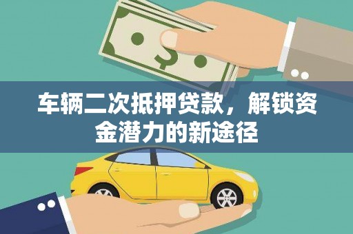 长安车辆二次抵押贷款，解锁资金潜力的新途径