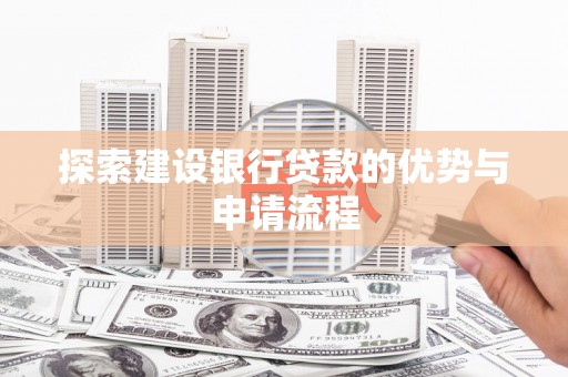 长安探索建设银行贷款的优势与申请流程