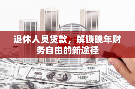 长安退休人员贷款，解锁晚年财务自由的新途径