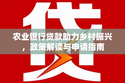长安农业银行贷款助力乡村振兴，政策解读与申请指南