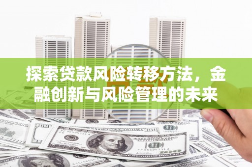 长安探索贷款风险转移方法，金融创新与风险管理的未来