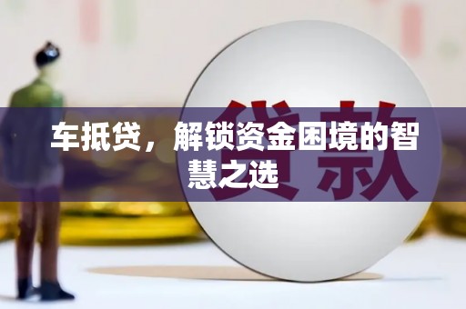 长安车抵贷，解锁资金困境的智慧之选
