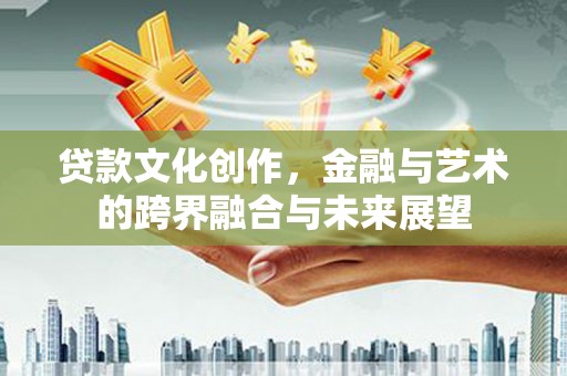 长安贷款文化创作，金融与艺术的跨界融合与未来展望
