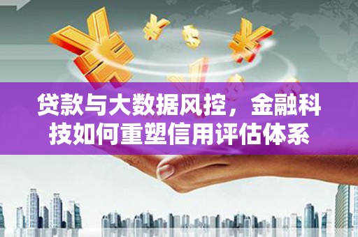 长安贷款与大数据风控，金融科技如何重塑信用评估体系