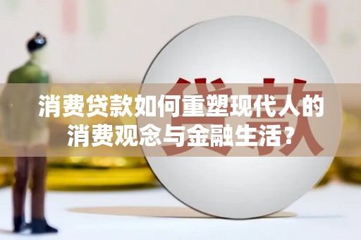 长安消费贷款如何重塑现代人的消费观念与金融生活？