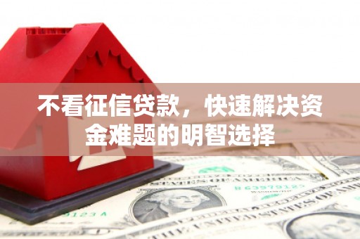 长安不看征信贷款，快速解决资金难题的明智选择