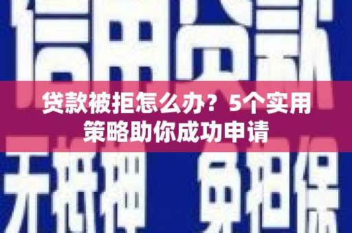 长安贷款被拒怎么办？5个实用策略助你成功申请